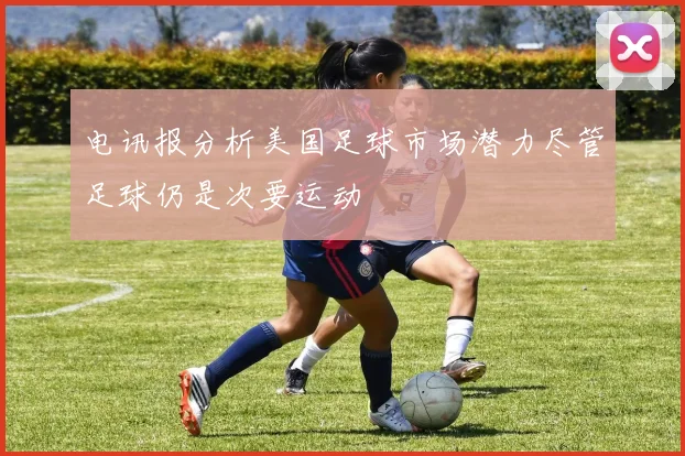 电讯报分析美国足球市场潜力尽管足球仍是次要运动