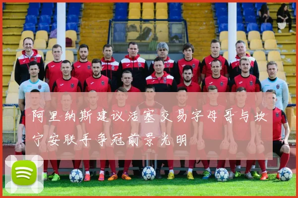 阿里纳斯建议活塞交易字母哥与坎宁安联手争冠前景光明