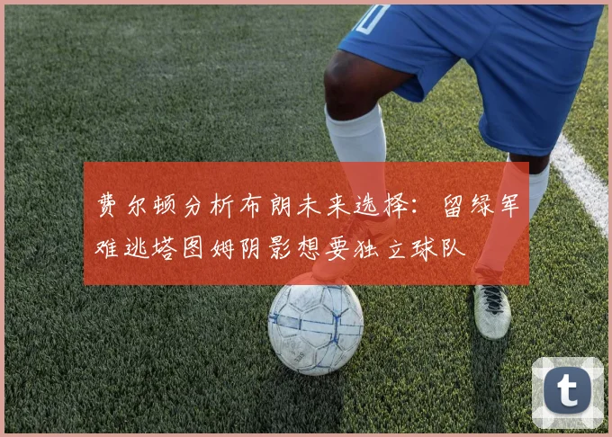 费尔顿分析布朗未来选择：留绿军难逃塔图姆阴影想要独立球队