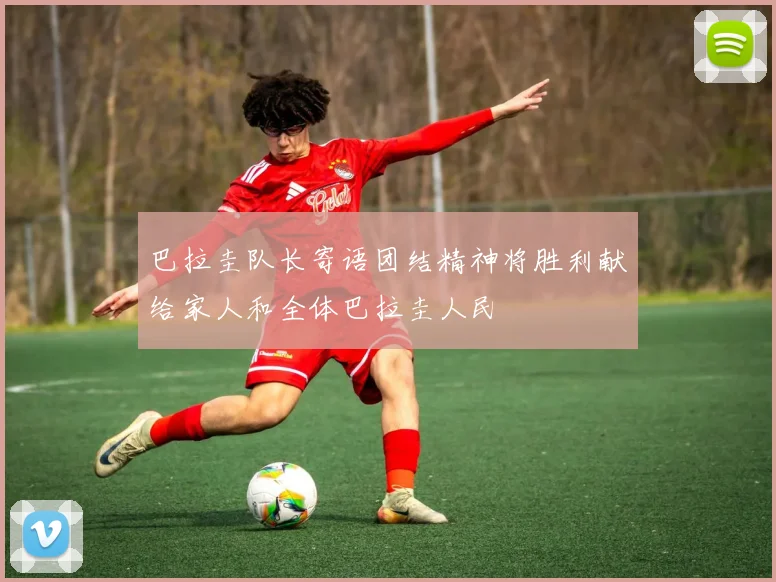 巴拉圭队长寄语团结精神将胜利献给家人和全体巴拉圭人民