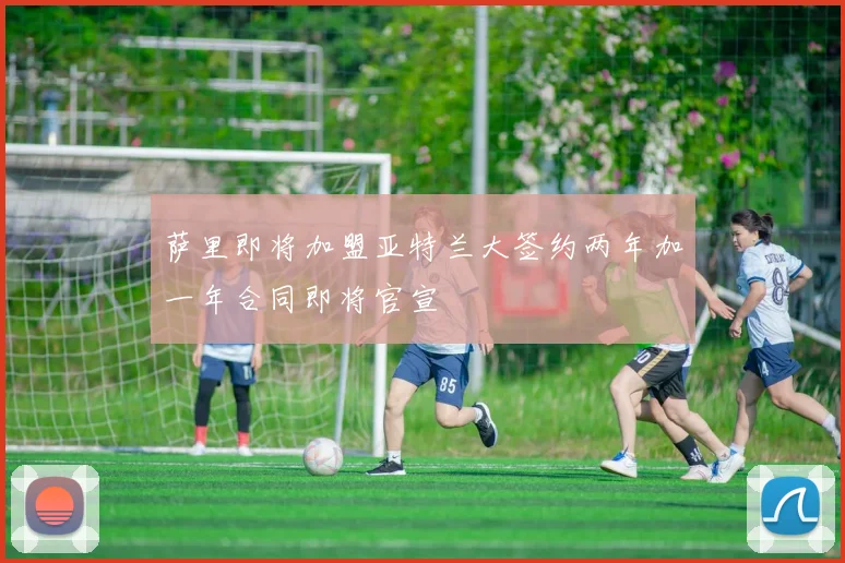 萨里即将加盟亚特兰大签约两年加一年合同即将官宣