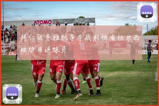 拜仁放弃雅凯争夺战利物浦切尔西继续角逐球员
