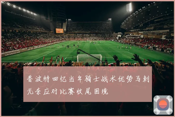 香波特回忆当年骑士战术优势马刺无奈应对比赛收尾困境