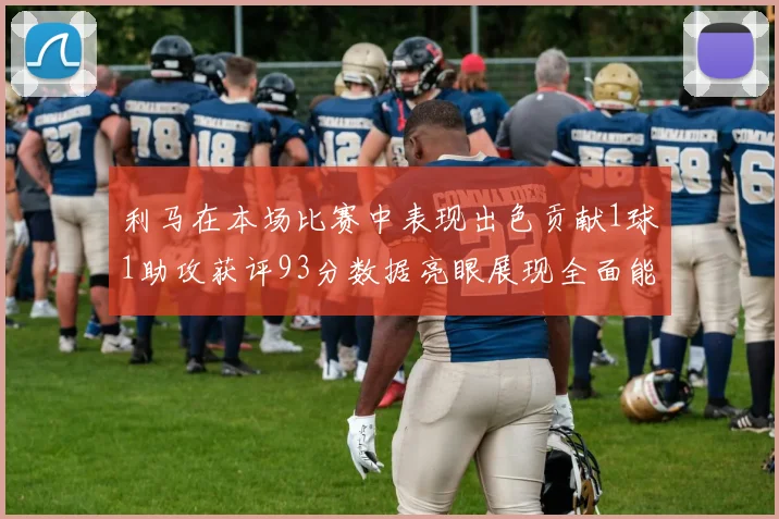 利马在本场比赛中表现出色贡献1球1助攻获评93分数据亮眼展现全面能力
