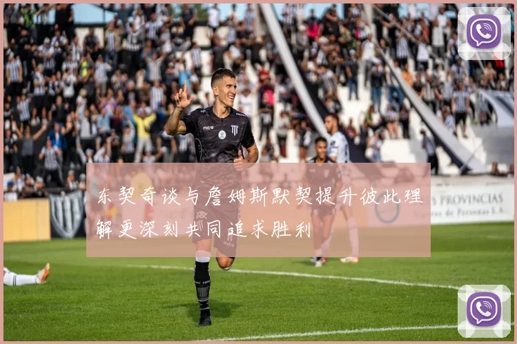 东契奇谈与詹姆斯默契提升彼此理解更深刻共同追求胜利