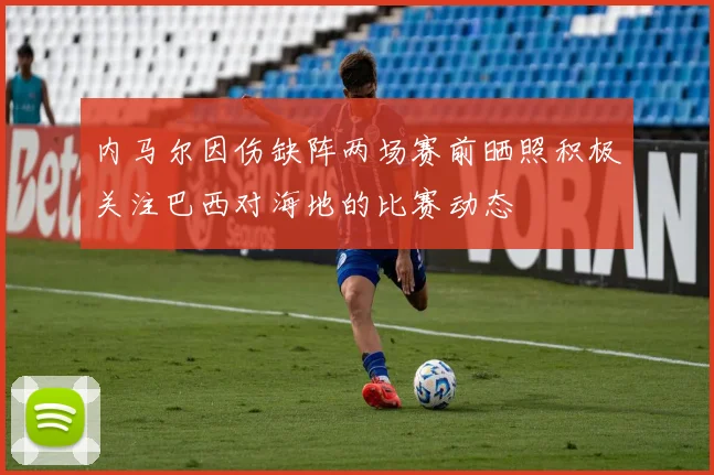 内马尔因伤缺阵两场赛前晒照积极关注巴西对海地的比赛动态