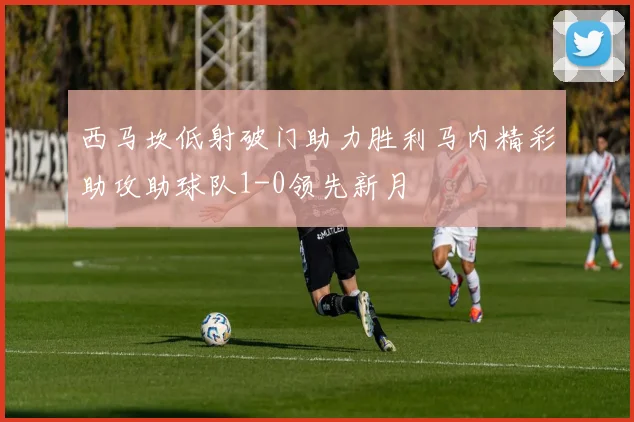西马坎低射破门助力胜利马内精彩助攻助球队1-0领先新月