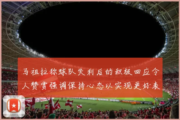 马祖拉称球队失利后的积极回应令人赞赏强调保持心态以实现更好表现