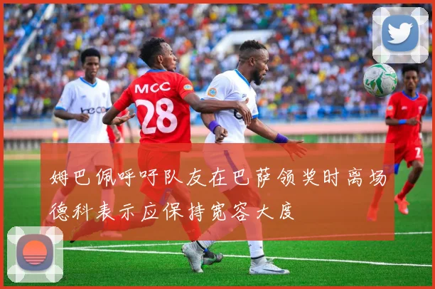 姆巴佩呼吁队友在巴萨领奖时离场德科表示应保持宽容大度