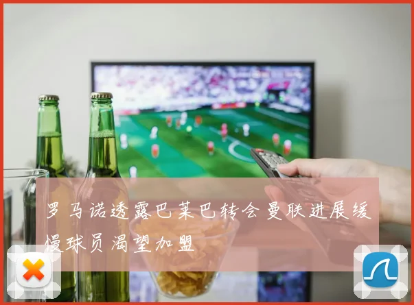 罗马诺透露巴莱巴转会曼联进展缓慢球员渴望加盟