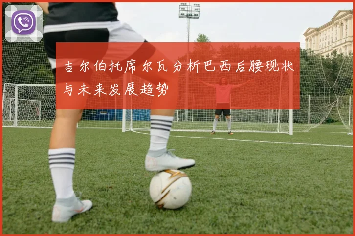 吉尔伯托席尔瓦分析巴西后腰现状与未来发展趋势