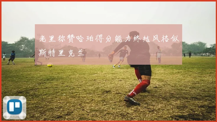 老里称赞哈珀得分能力终结风格似斯特里克兰