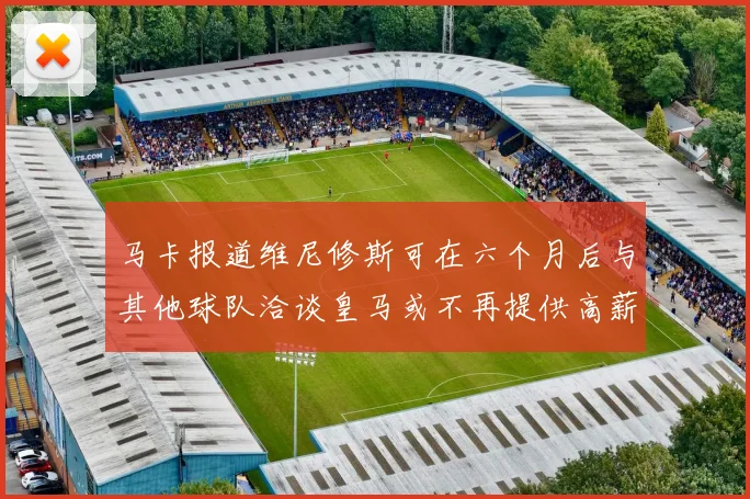 马卡报道维尼修斯可在六个月后与其他球队洽谈皇马或不再提供高薪合同