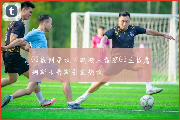 G2裁判争议不断湖人雷霆G3主裁詹姆斯卡普斯引发热议