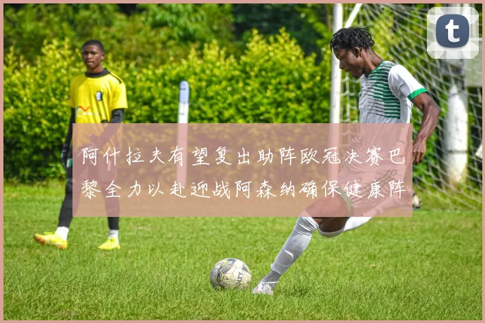 阿什拉夫有望复出助阵欧冠决赛巴黎全力以赴迎战阿森纳确保健康阵容