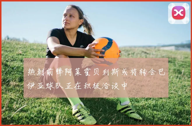 热刺前锋阿莱霍贝利斯或将转会巴伊亚球队正在积极洽谈中