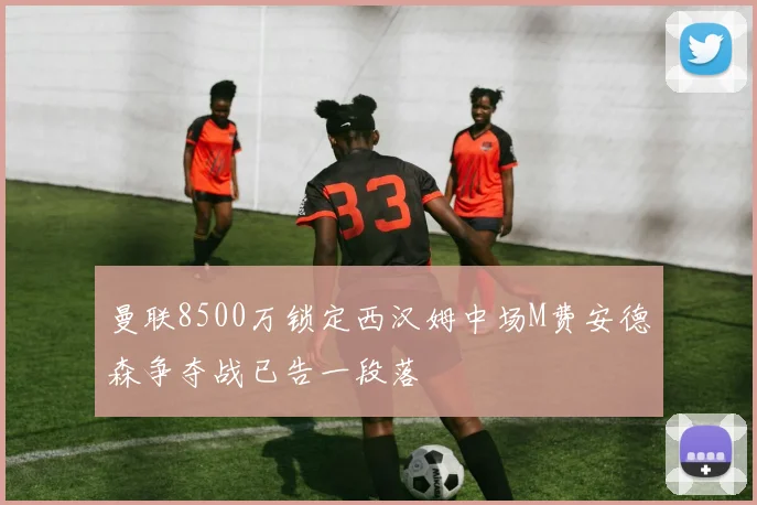 曼联8500万锁定西汉姆中场M费安德森争夺战已告一段落