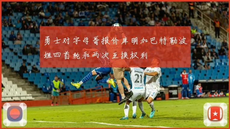 勇士对字母哥报价库明加巴特勒波姐四首轮和两次互换权利