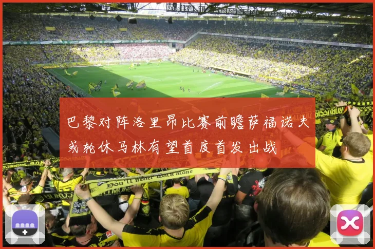巴黎对阵洛里昂比赛前瞻萨福诺夫或轮休马林有望首度首发出战