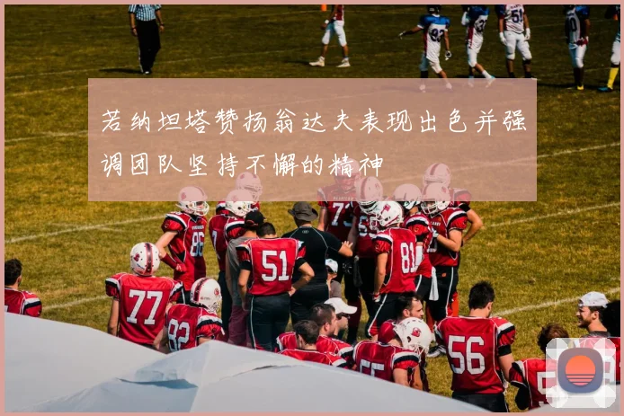 若纳坦塔赞扬翁达夫表现出色并强调团队坚持不懈的精神