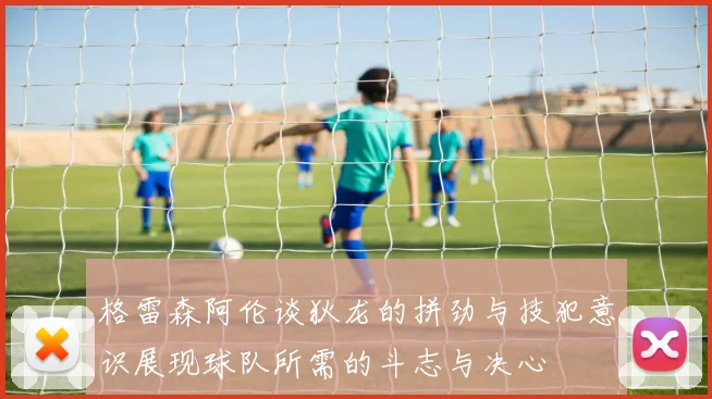 格雷森阿伦谈狄龙的拼劲与技犯意识展现球队所需的斗志与决心