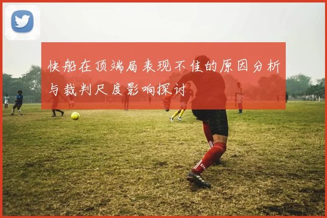 快船在顶端局表现不佳的原因分析与裁判尺度影响探讨