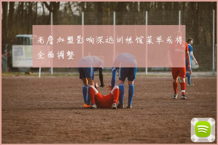 老詹加盟影响深远训练馆菜单或将全面调整