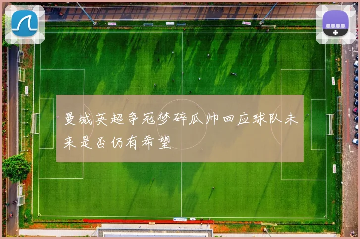 曼城英超争冠梦碎瓜帅回应球队未来是否仍有希望