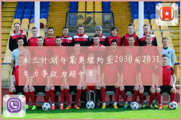 米兰计划与莱奥续约至2030或2031年力争效力超十年