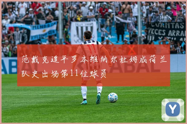 范戴克追平罗本维纳尔杜姆成荷兰队史出场第11位球员